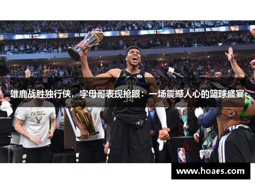 雄鹿战胜独行侠，字母哥表现抢眼：一场震撼人心的篮球盛宴