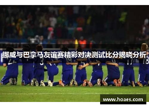 挪威与巴拿马友谊赛精彩对决测试比分揭晓分析