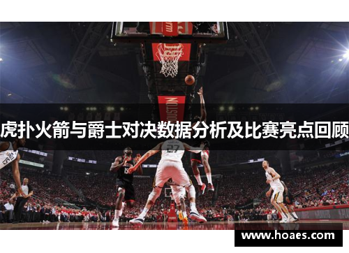 虎扑火箭与爵士对决数据分析及比赛亮点回顾