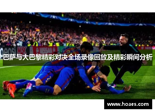巴萨与大巴黎精彩对决全场录像回放及精彩瞬间分析