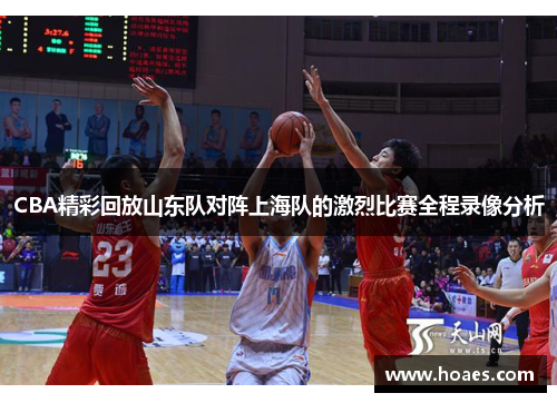 CBA精彩回放山东队对阵上海队的激烈比赛全程录像分析