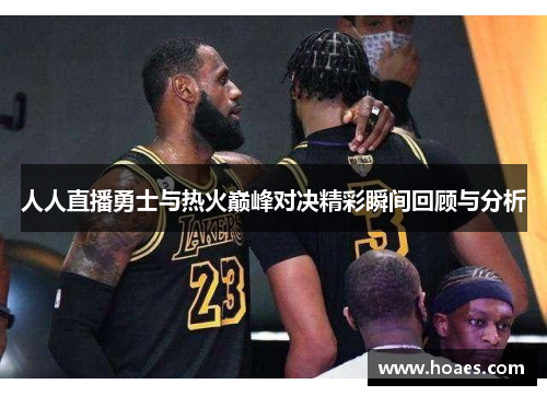人人直播勇士与热火巅峰对决精彩瞬间回顾与分析