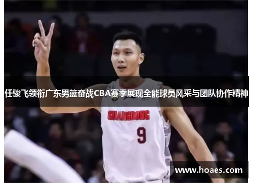 任骏飞领衔广东男篮奋战CBA赛季展现全能球员风采与团队协作精神