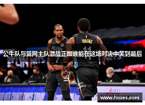 公牛队与篮网主队激战正酣谁能在这场对决中笑到最后