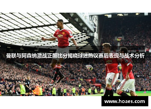 曼联与阿森纳激战正酣比分揭晓球迷热议赛后表现与战术分析