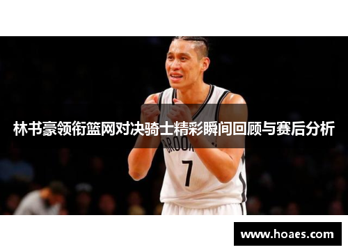 林书豪领衔篮网对决骑士精彩瞬间回顾与赛后分析