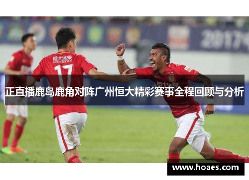 正直播鹿岛鹿角对阵广州恒大精彩赛事全程回顾与分析