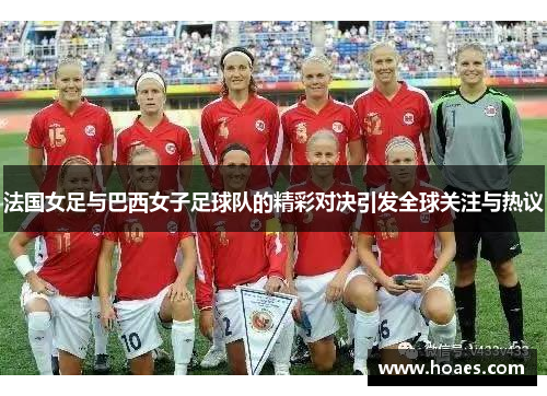 法国女足与巴西女子足球队的精彩对决引发全球关注与热议
